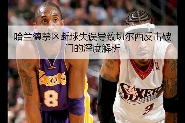 哈兰德禁区断球失误导致切尔西反击破门的深度解析
